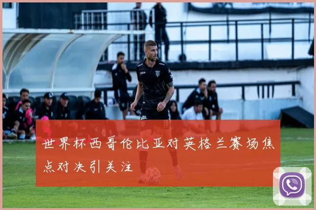 世界杯西哥伦比亚对英格兰赛场焦点对决引关注