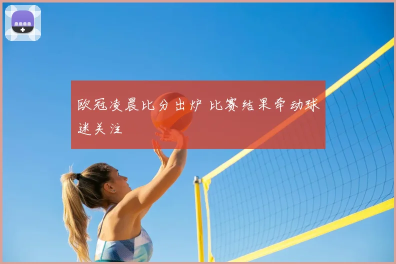 欧冠凌晨比分出炉 比赛结果牵动球迷关注