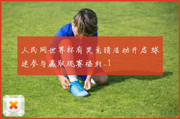 人民网世界杯有奖竞猜活动开启 球迷参与赢取观赛福利_1
