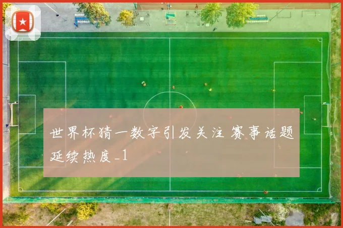 世界杯猜一数字引发关注 赛事话题延续热度_1