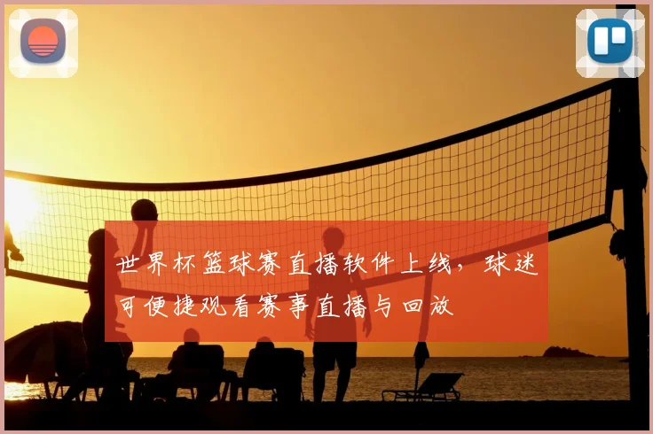 世界杯篮球赛直播软件上线，球迷可便捷观看赛事直播与回放
