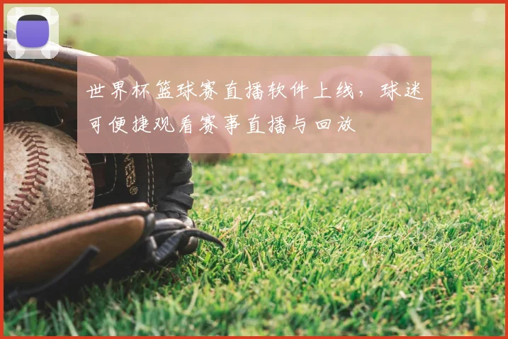 世界杯篮球赛直播软件上线，球迷可便捷观看赛事直播与回放