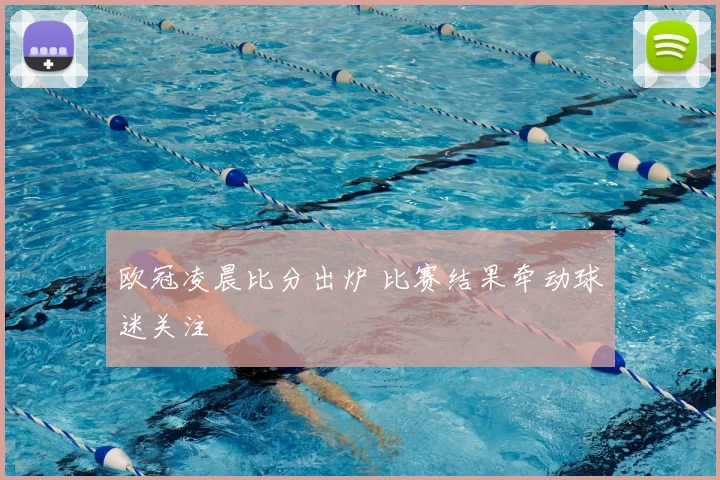 欧冠凌晨比分出炉 比赛结果牵动球迷关注