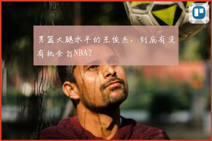 男篮大腿水平的王俊杰,到底有没有机会打NBA?