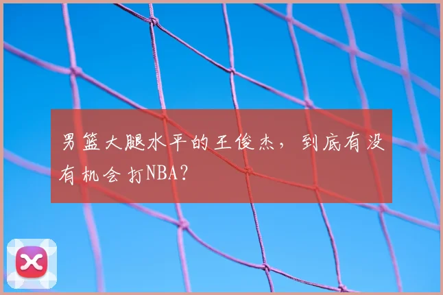 男篮大腿水平的王俊杰,到底有没有机会打NBA?