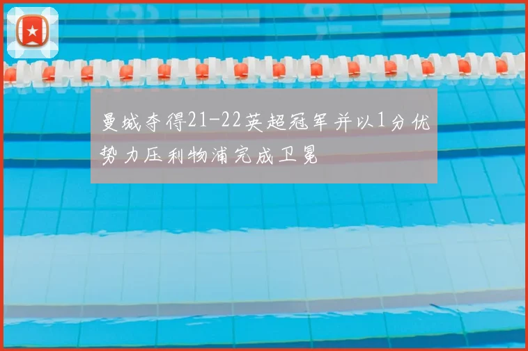 曼城夺得21-22英超冠军并以1分优势力压利物浦完成卫冕