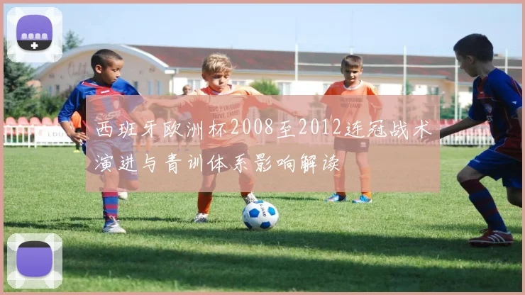 西班牙欧洲杯2008至2012连冠战术演进与青训体系影响解读