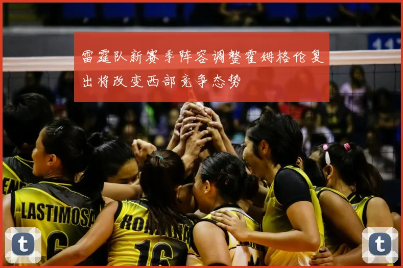雷霆队新赛季阵容调整霍姆格伦复出将改变西部竞争态势
