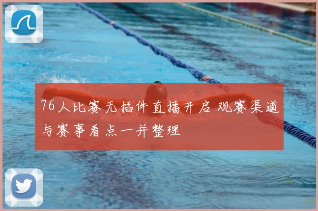 76人比赛无插件直播开启 观赛渠道与赛事看点一并整理
