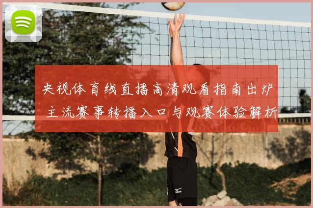 央视体育线直播高清观看指南出炉 主流赛事转播入口与观赛体验解析
