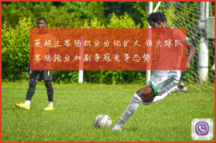 英超主客场积分分化扩大 领头球队客场抢分加剧争冠竞争态势