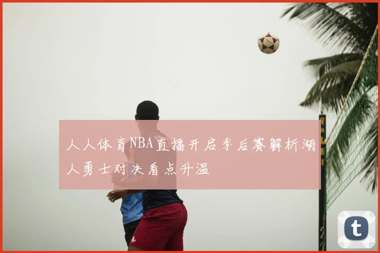 人人体育NBA直播开启季后赛解析湖人勇士对决看点升温