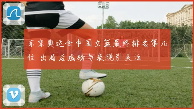 东京奥运会中国女篮最终排名第几位 出局后成绩与表现引关注