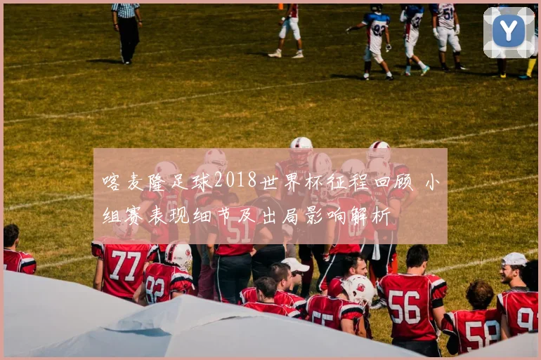 喀麦隆足球2018世界杯征程回顾 小组赛表现细节及出局影响解析