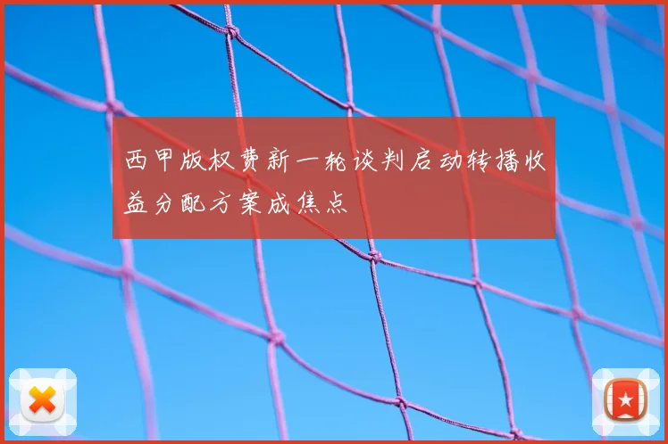西甲版权费新一轮谈判启动转播收益分配方案成焦点