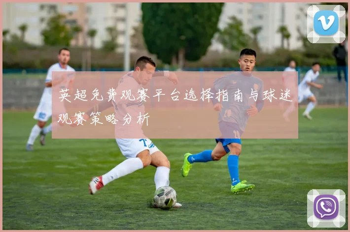 英超免费观赛平台选择指南与球迷观赛策略分析