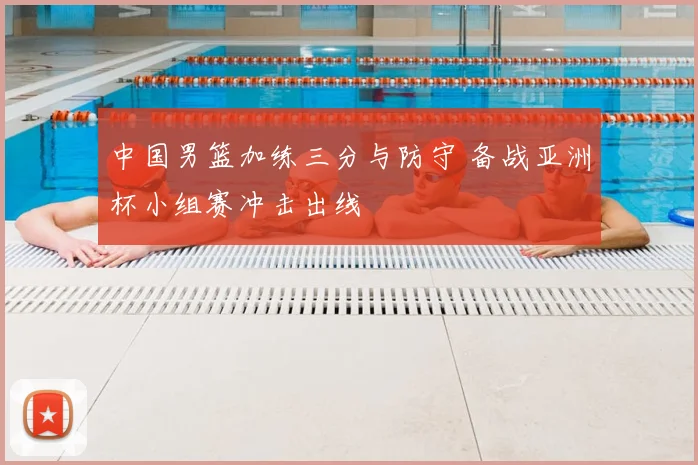 中国男篮加练三分与防守 备战亚洲杯小组赛冲击出线