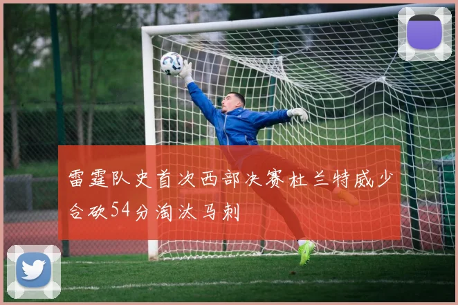 雷霆队史首次西部决赛杜兰特威少合砍54分淘汰马刺