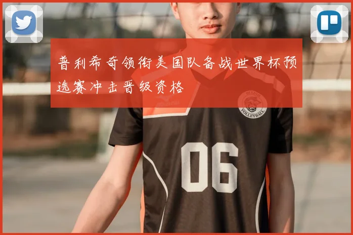 普利希奇领衔美国队备战世界杯预选赛冲击晋级资格