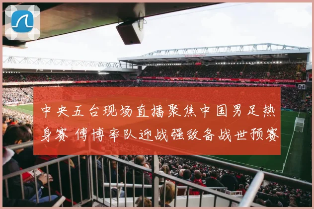 中央五台现场直播聚焦中国男足热身赛 傅博率队迎战强敌备战世预赛