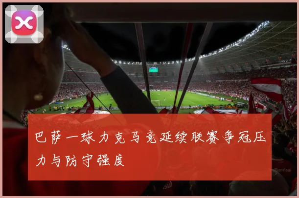 巴萨一球力克马竞延续联赛争冠压力与防守强度