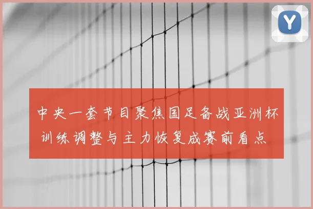 中央一套节目聚焦国足备战亚洲杯 训练调整与主力恢复成赛前看点