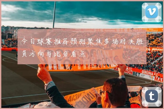 今日球赛推荐预测聚焦多场对决胜负方向与比分看点