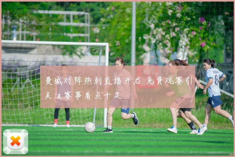 曼城对阵热刺直播开启 免费观赛引关注赛事看点十足