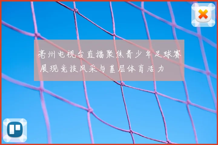 亳州电视台直播聚焦青少年足球赛 展现竞技风采与基层体育活力