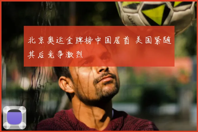 北京奥运金牌榜中国居首 美国紧随其后竞争激烈