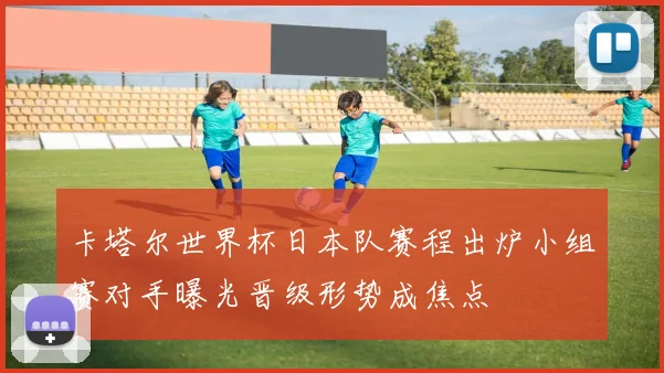 卡塔尔世界杯日本队赛程出炉小组赛对手曝光晋级形势成焦点