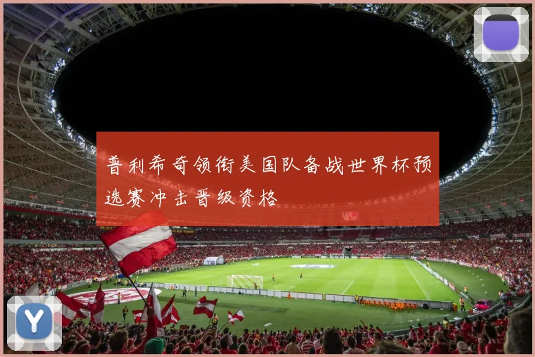 普利希奇领衔美国队备战世界杯预选赛冲击晋级资格