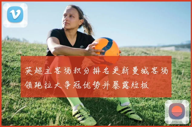 英超主客场积分排名更新曼城客场领跑拉大争冠优势并暴露短板