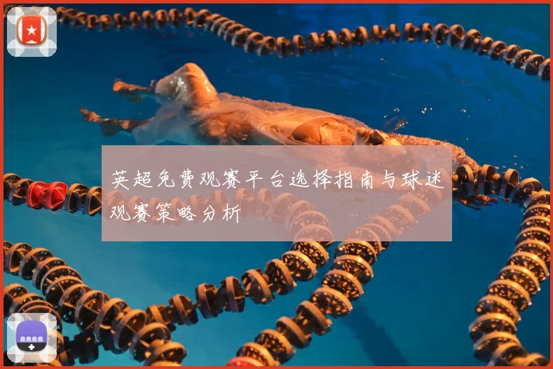 英超免费观赛平台选择指南与球迷观赛策略分析