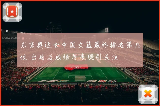 东京奥运会中国女篮最终排名第几位 出局后成绩与表现引关注