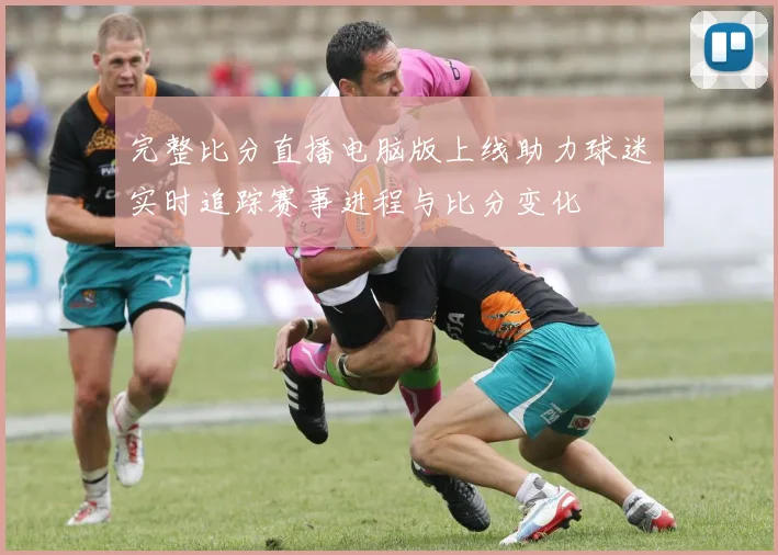 完整比分直播电脑版上线助力球迷实时追踪赛事进程与比分变化