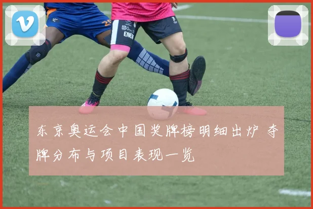 东京奥运会中国奖牌榜明细出炉 夺牌分布与项目表现一览