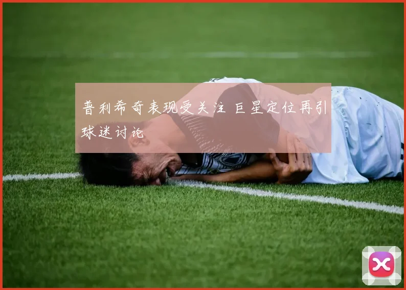 普利希奇表现受关注 巨星定位再引球迷讨论