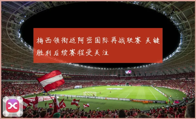 梅西领衔迈阿密国际再战联赛 关键胜利后续赛程受关注
