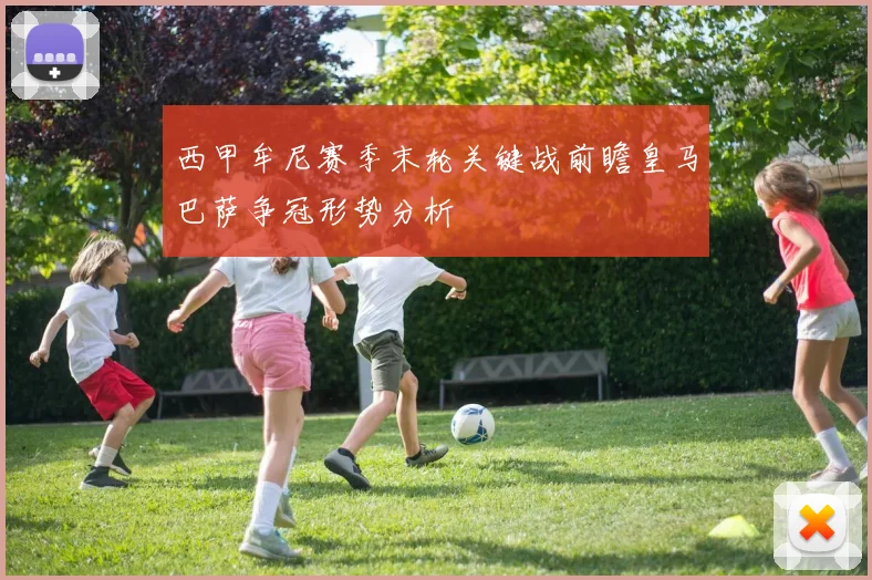 西甲牟尼赛季末轮关键战前瞻皇马巴萨争冠形势分析