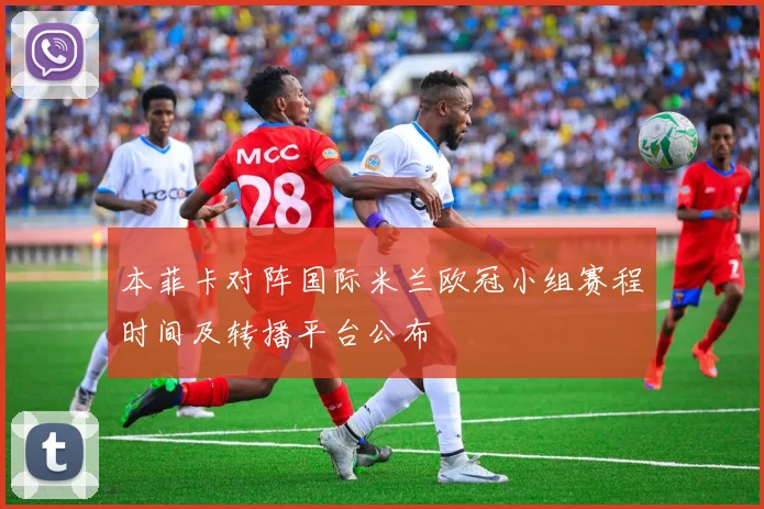 本菲卡对阵国际米兰欧冠小组赛程时间及转播平台公布