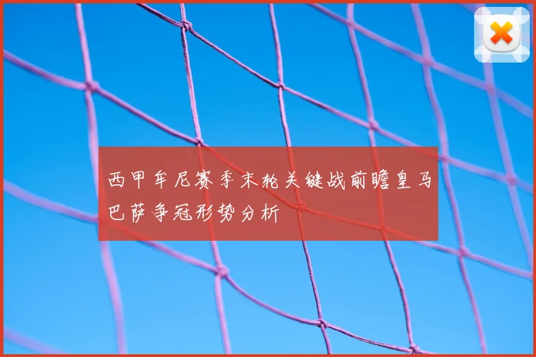 西甲牟尼赛季末轮关键战前瞻皇马巴萨争冠形势分析