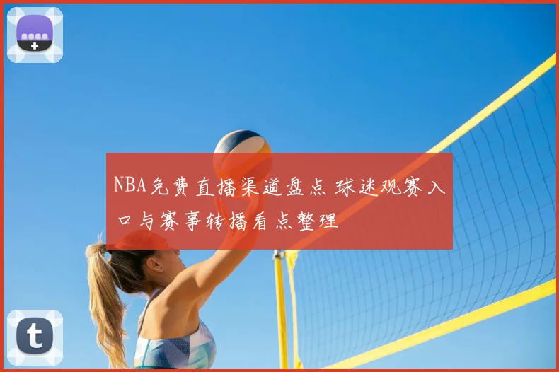 NBA免费直播渠道盘点 球迷观赛入口与赛事转播看点整理
