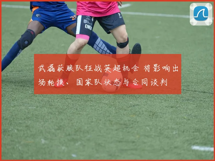 武磊获狼队征战英超机会 将影响出场轮换、国家队状态与合同谈判