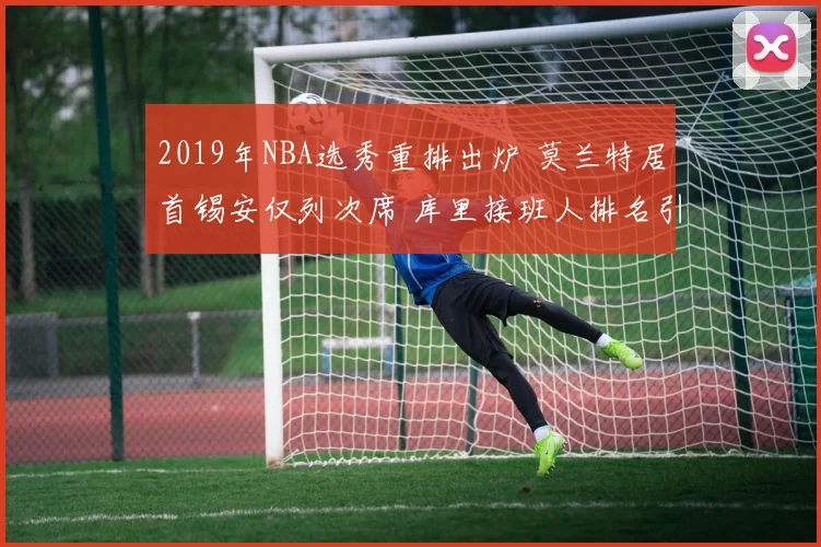2019年NBA选秀重排出炉 莫兰特居首锡安仅列次席 库里接班人排名引关注