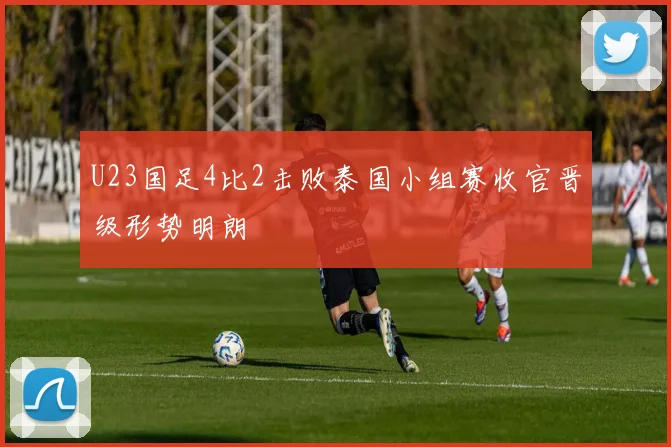 U23国足4比2击败泰国小组赛收官晋级形势明朗