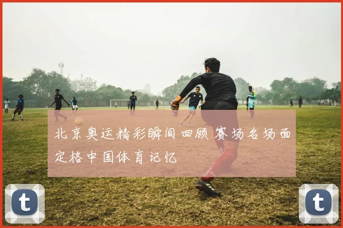 北京奥运精彩瞬间回顾 赛场名场面定格中国体育记忆