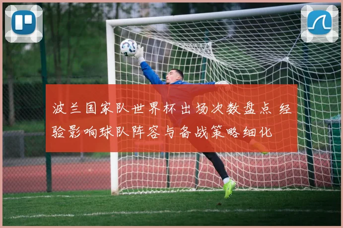 波兰国家队世界杯出场次数盘点 经验影响球队阵容与备战策略细化