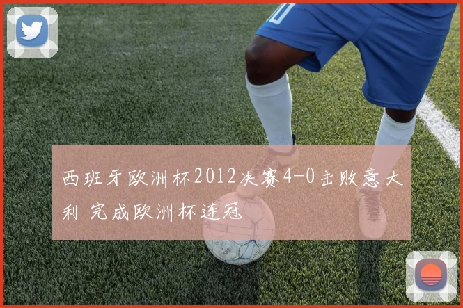 西班牙欧洲杯2012决赛4-0击败意大利 完成欧洲杯连冠